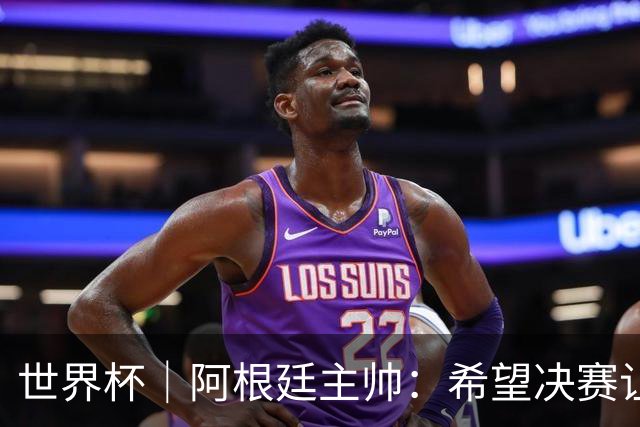 世界杯｜阿根廷主帅：希望决赛让所有人都能享受其中
