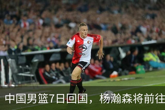 中国男篮7日回国，杨瀚森将前往美国参加夏季联赛