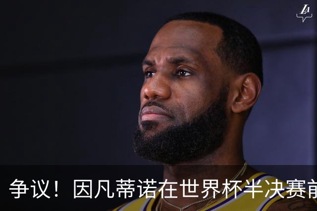 争议！因凡蒂诺在世界杯半决赛前离美 前往卡塔尔参加葬礼