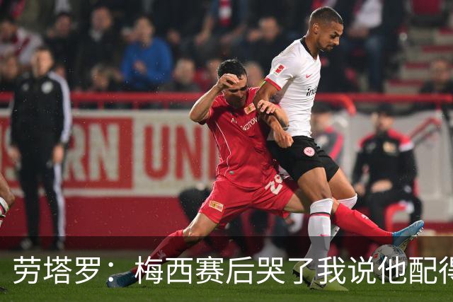 劳塔罗：梅西赛后哭了我说他配得上这一切 今晚比赛真的太难了