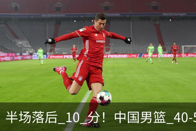 半场落后 10 分！中国男篮 40-50 日本，霍金森狂砍 17 分，贺希宁独扛本土得分大旗
