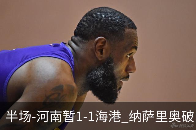 半场-河南暂1-1海港 纳萨里奥破门 吾米提江送礼李新翔扳平