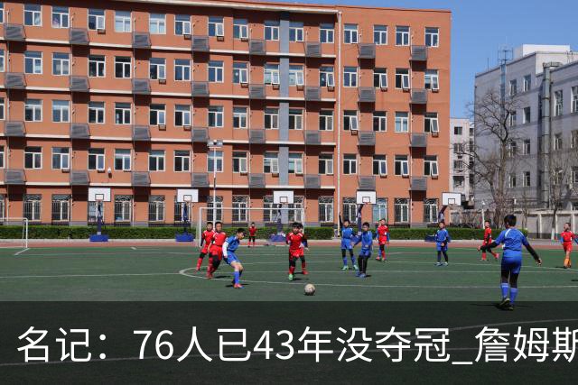 名记：76人已43年没夺冠 詹姆斯选择的这条路虽艰难却更有意义