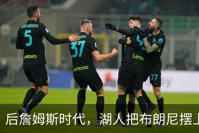 后詹姆斯时代，湖人把布朗尼摆上了货架