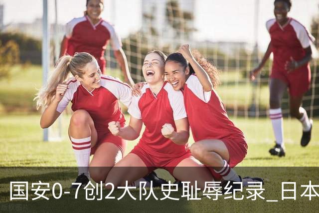 国安0-7创2大队史耻辱纪录 日本冠军最后30分钟放水