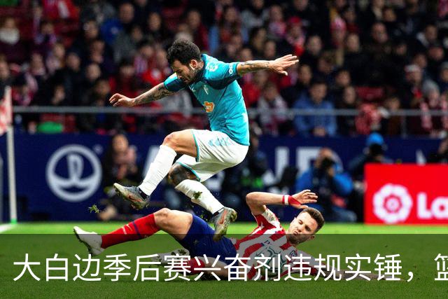 大白边季后赛兴奋剂违规实锤，篮协和CBA冷处理方式引发质疑