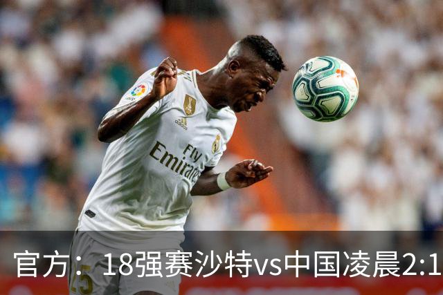 官方：18强赛沙特vs中国凌晨2:15开球