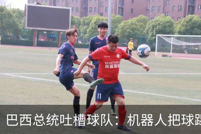 巴西总统吐槽球队：机器人把球踢得老高 还不如签它踢世界杯
