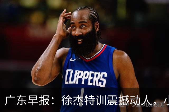 广东早报：徐杰特训震撼动人，小将杨溢荣耀加身，杜锋续约未果或将离职？