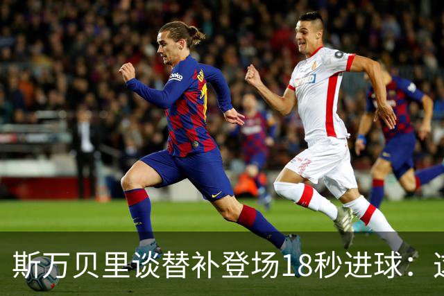 斯万贝里谈替补登场18秒进球：这太疯狂了，感觉非常棒