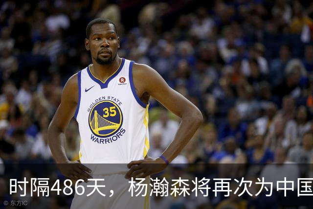 时隔486天，杨瀚森将再次为中国男篮出战