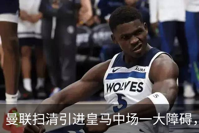 曼联扫清引进皇马中场一大障碍，同时重启长达两年的前锋引援计划