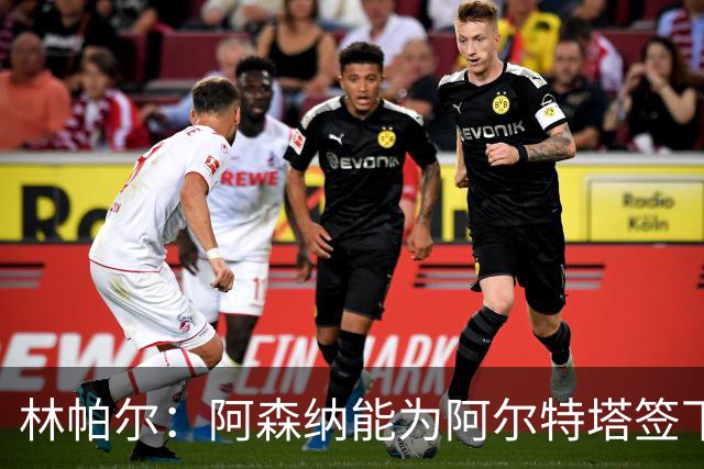 林帕尔：阿森纳能为阿尔特塔签下最好球员，巴萨曼城都不如