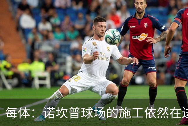 每体：诺坎普球场的施工依然在进行中，目标下赛季使用第三层看台