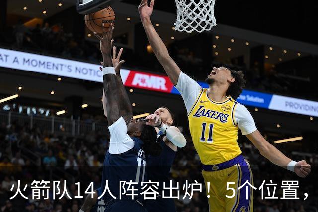 火箭队14人阵容出炉！5个位置，双人轮换基本成型？新秀难获重用