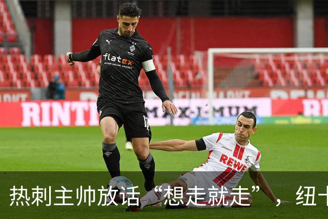 热刺主帅放话“想走就走”，纽卡收购贝里瓦尔迎来关键转机
