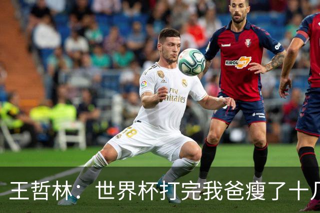 王哲林：世界杯打完我爸瘦了十几斤 压力我能扛&最怕就是家人承受