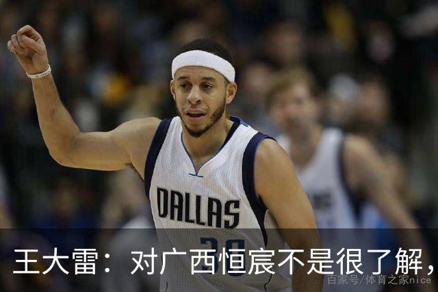 王大雷：对广西恒宸不是很了解，首次在广西比赛希望顺利拿下