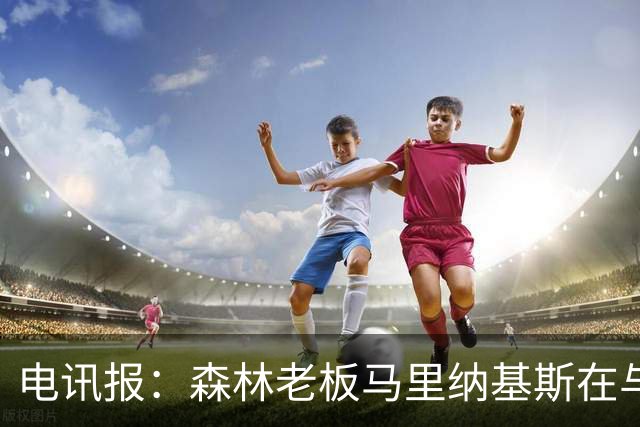 电讯报：森林老板马里纳基斯在与大球队的转会谈判中表现强硬
