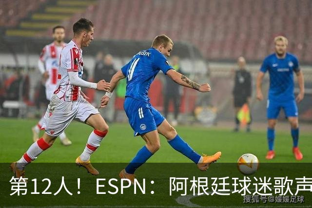 第12人！ESPN：阿根廷球迷歌声从未中断 唱着"想看到第4颗星闪耀"