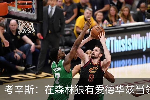 考辛斯：在森林狼有爱德华兹当领袖 三球能得到成长并且更成熟