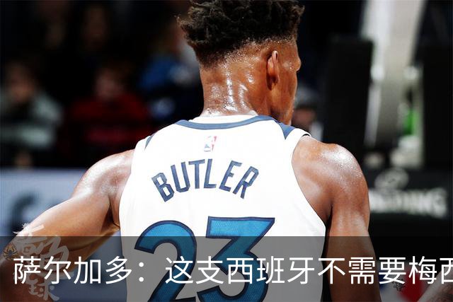 萨尔加多：这支西班牙不需要梅西或姆巴佩 库巴西就像38岁老将