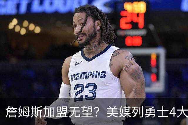 詹姆斯加盟无望？美媒列勇士4大备选：德罗赞第2，8000万抢马瑟林
