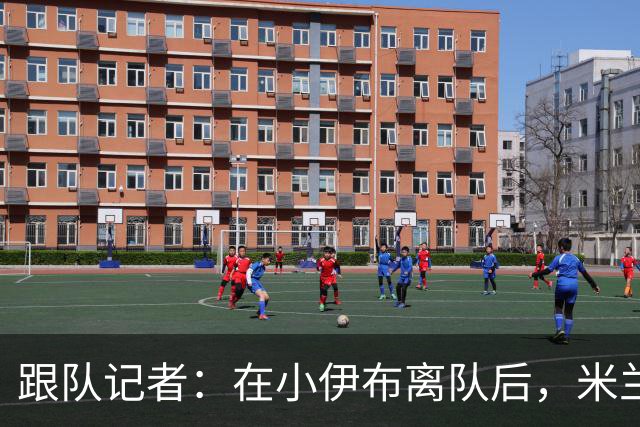跟队记者：在小伊布离队后，米兰球迷都在问他父亲什么时候走