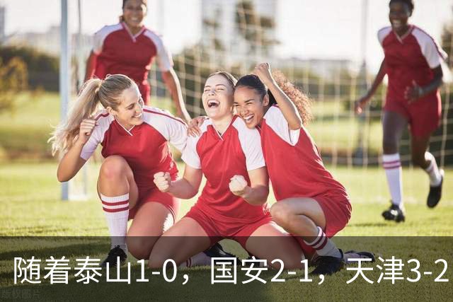 随着泰山1-0，国安2-1，天津3-2，中超第21轮最新积分榜如下