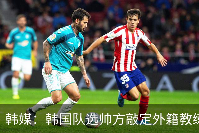 韩媒：韩国队选帅方敲定外籍教练 明年亚洲杯将迎首秀