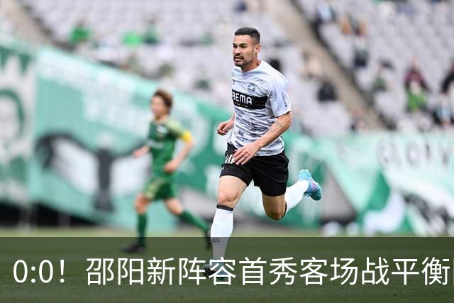 0:0！邵阳新阵容首秀客场战平衡阳