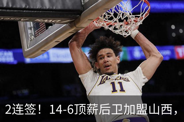 2连签！14-6顶薪后卫加盟山西，王俊杰、张宁加入，胡金秋争夺战持续