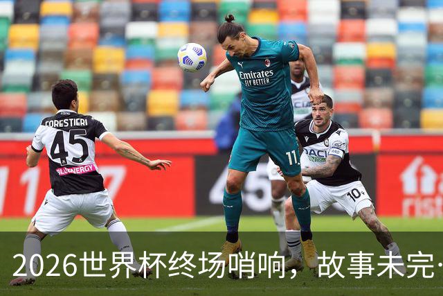 2026世界杯终场哨响，故事未完…